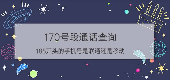 170号段通话查询 185开头的手机号是联通还是移动？